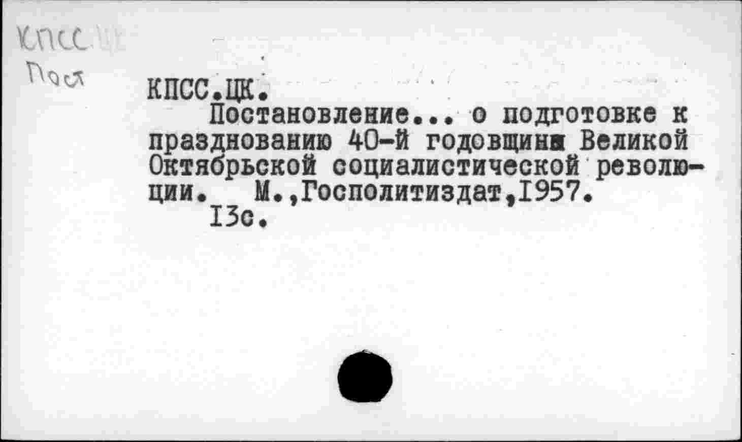 ﻿
кпсс.цк.
Постановление... о подготовке к празднованию 40-й годовщине Великой Октябрьской социалистической революции. М.,Госполитиздатэ1957.
13с.